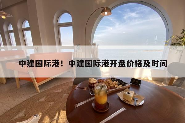 中建国际港！中建国际港开盘价格及时间